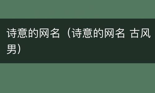 诗意的网名（诗意的网名 古风男）