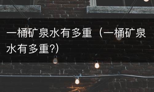 一桶矿泉水有多重（一桶矿泉水有多重?）