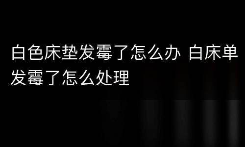 白色床垫发霉了怎么办 白床单发霉了怎么处理