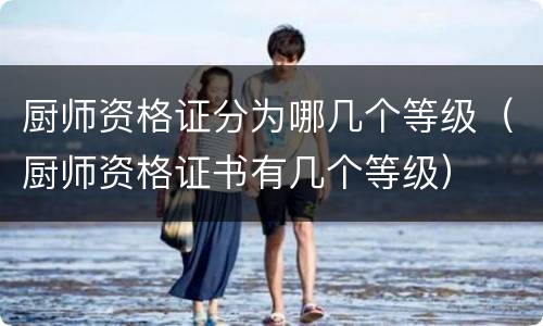 厨师资格证分为哪几个等级（厨师资格证书有几个等级）