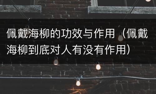 佩戴海柳的功效与作用（佩戴海柳到底对人有没有作用）