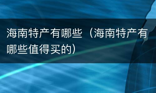 海南特产有哪些（海南特产有哪些值得买的）