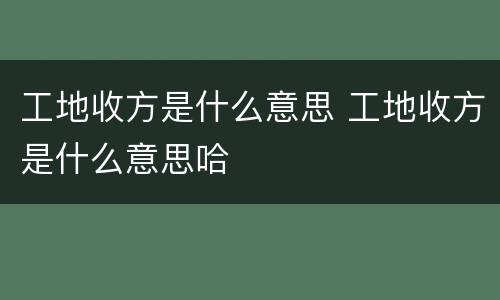 工地收方是什么意思 工地收方是什么意思哈
