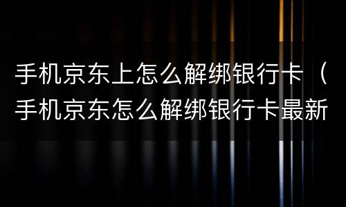 手机京东上怎么解绑银行卡（手机京东怎么解绑银行卡最新）