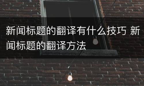 新闻标题的翻译有什么技巧 新闻标题的翻译方法