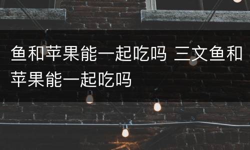 鱼和苹果能一起吃吗 三文鱼和苹果能一起吃吗