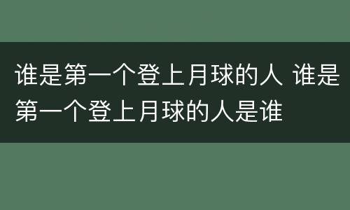 谁是第一个登上月球的人 谁是第一个登上月球的人是谁