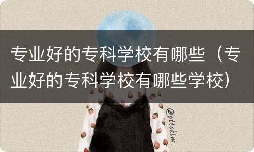专业好的专科学校有哪些（专业好的专科学校有哪些学校）