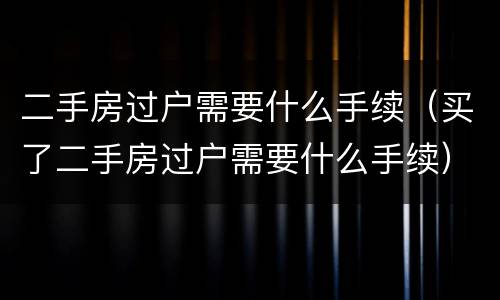 二手房过户需要什么手续（买了二手房过户需要什么手续）