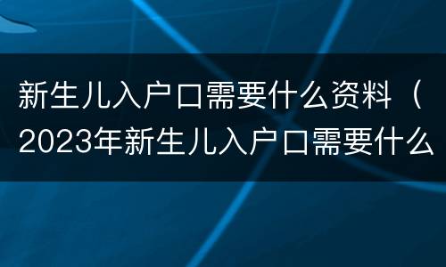 新生儿入户口需要什么资料（2023年新生儿入户口需要什么资料）