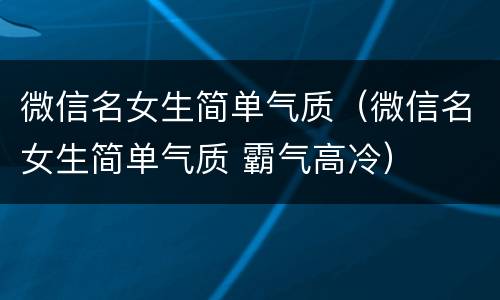 微信名女生简单气质（微信名女生简单气质 霸气高冷）