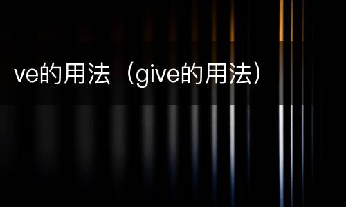 ve的用法（give的用法）