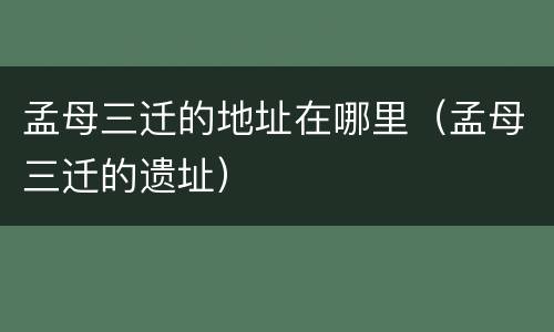 孟母三迁的地址在哪里（孟母三迁的遗址）