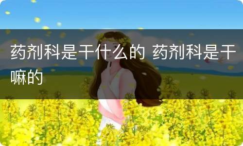 药剂科是干什么的 药剂科是干嘛的