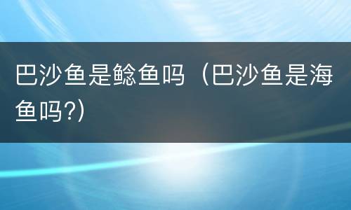 巴沙鱼是鲶鱼吗（巴沙鱼是海鱼吗?）