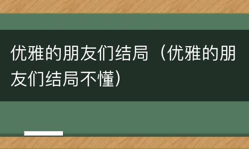 优雅的朋友们结局（优雅的朋友们结局不懂）