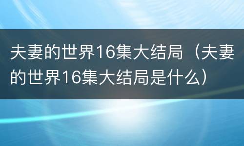 夫妻的世界16集大结局（夫妻的世界16集大结局是什么）