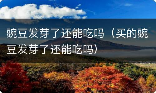 豌豆发芽了还能吃吗（买的豌豆发芽了还能吃吗）