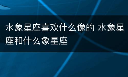 水象星座喜欢什么像的 水象星座和什么象星座