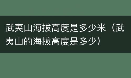 武夷山海拔高度是多少米（武夷山的海拔高度是多少）