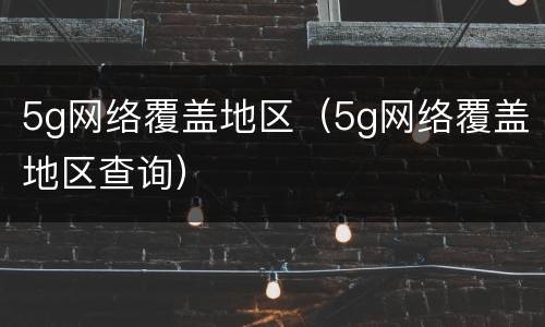 5g网络覆盖地区（5g网络覆盖地区查询）