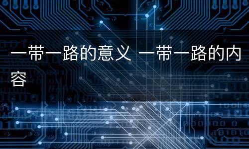 一带一路的意义 一带一路的内容