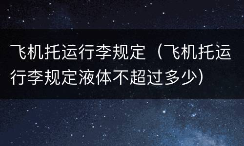 飞机托运行李规定（飞机托运行李规定液体不超过多少）