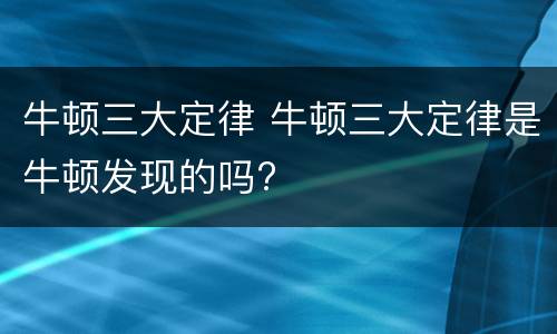 牛顿三大定律 牛顿三大定律是牛顿发现的吗?