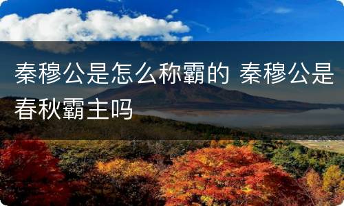 秦穆公是怎么称霸的 秦穆公是春秋霸主吗