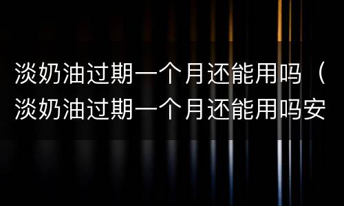 淡奶油过期一个月还能用吗（淡奶油过期一个月还能用吗安佳）