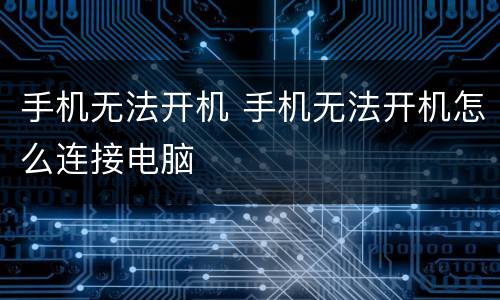 手机无法开机 手机无法开机怎么连接电脑