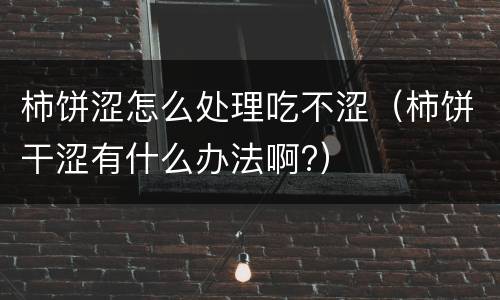 柿饼涩怎么处理吃不涩（柿饼干涩有什么办法啊?）