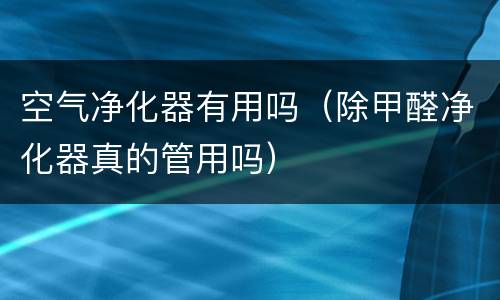 空气净化器有用吗（除甲醛净化器真的管用吗）
