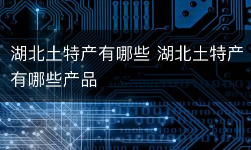 湖北土特产有哪些 湖北土特产有哪些产品
