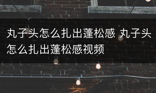 丸子头怎么扎出蓬松感 丸子头怎么扎出蓬松感视频