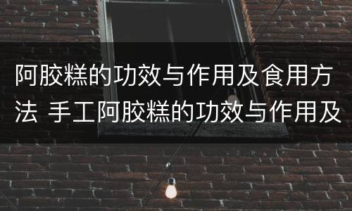 阿胶糕的功效与作用及食用方法 手工阿胶糕的功效与作用及食用方法