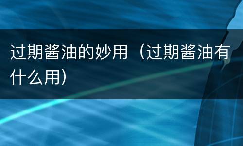 过期酱油的妙用（过期酱油有什么用）