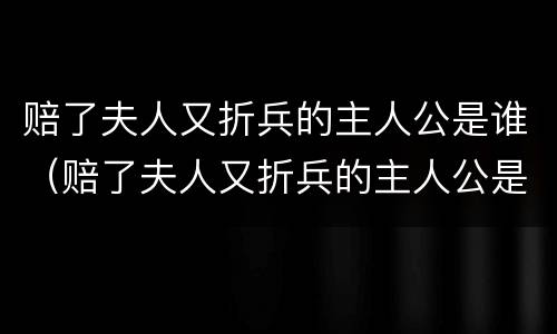 赔了夫人又折兵的主人公是谁（赔了夫人又折兵的主人公是谁的 答案大全）