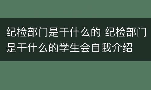 纪检部门是干什么的 纪检部门是干什么的学生会自我介绍