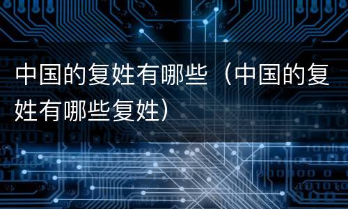 中国的复姓有哪些（中国的复姓有哪些复姓）