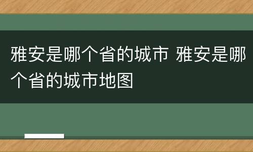 雅安是哪个省的城市 雅安是哪个省的城市地图