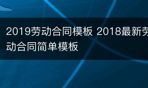 2019劳动合同模板 2018最新劳动合同简单模板