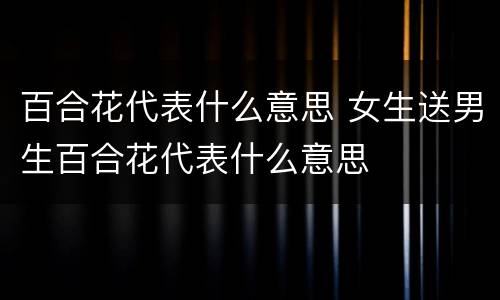 百合花代表什么意思 女生送男生百合花代表什么意思