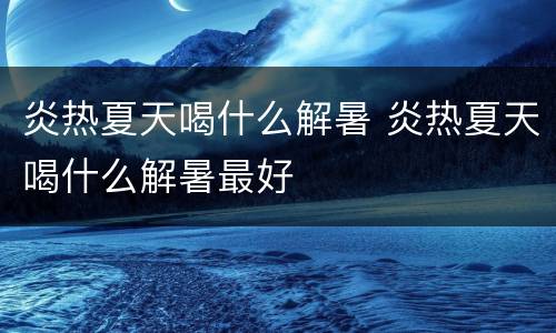 炎热夏天喝什么解暑 炎热夏天喝什么解暑最好