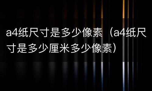 a4纸尺寸是多少像素（a4纸尺寸是多少厘米多少像素）