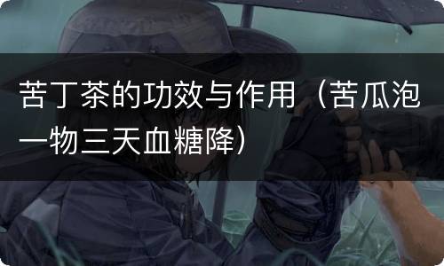 苦丁茶的功效与作用（苦瓜泡一物三天血糖降）