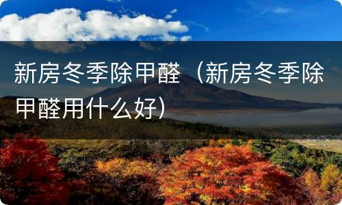 新房冬季除甲醛（新房冬季除甲醛用什么好）