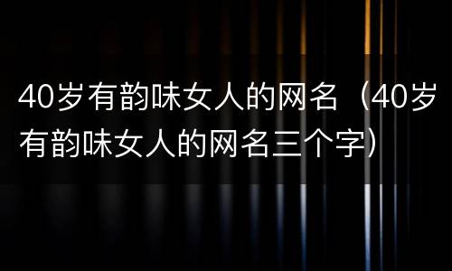40岁有韵味女人的网名（40岁有韵味女人的网名三个字）