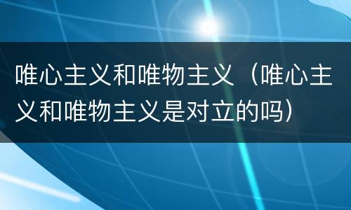 唯心主义和唯物主义（唯心主义和唯物主义是对立的吗）