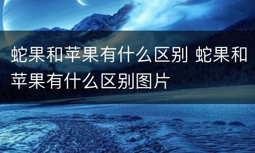 蛇果和苹果有什么区别 蛇果和苹果有什么区别图片